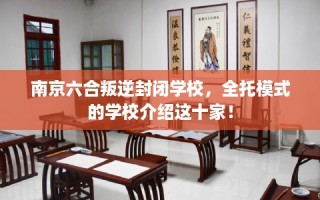 南京六合叛逆封闭学校，全托模式的学校介绍这十家！
