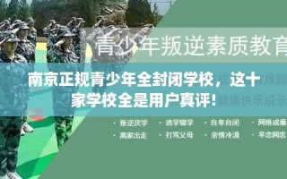 南京正规青少年全封闭学校，这十家学校全是用户真评!