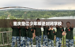 重庆垫江少年叛逆封闭学校