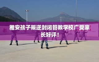 雅安孩子叛逆封闭管教学校广受家长好评！