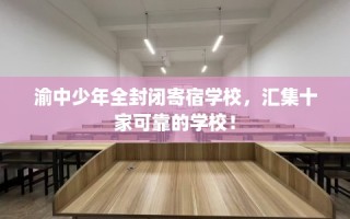渝中少年全封闭寄宿学校，汇集十家可靠的学校！