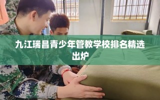 九江瑞昌青少年管教学校排名精选出炉