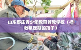 山东枣庄青少年教育管教学校（拯救叛逆期的孩子）