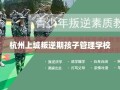 杭州上城叛逆期孩子管理学校