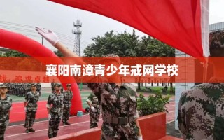 襄阳南漳青少年戒网学校