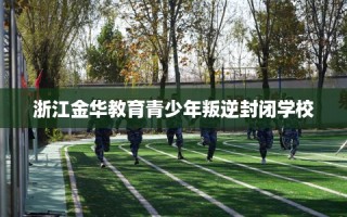 浙江金华教育青少年叛逆封闭学校