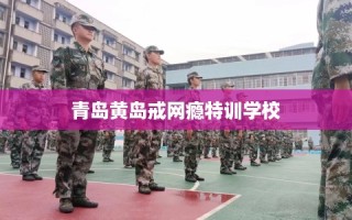 青岛黄岛戒网瘾特训学校