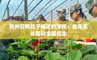 抚州管教孩子叛逆的学校：全年无休面向全国招生