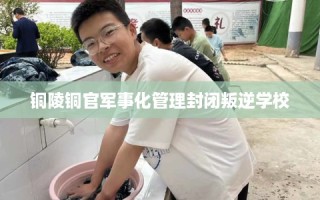 铜陵铜官军事化管理封闭叛逆学校