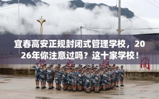宜春高安正规封闭式管理学校，2026年你注意过吗？这十家学校！