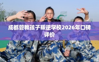 成都管教孩子叛逆学校2026年口碑评价