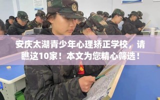安庆太湖青少年心理矫正学校，请瞧这10家！本文为您精心筛选！