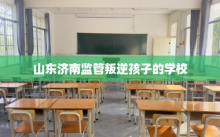 山东济南监管叛逆孩子的学校