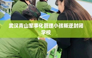 武汉青山军事化管理小孩叛逆封闭学校