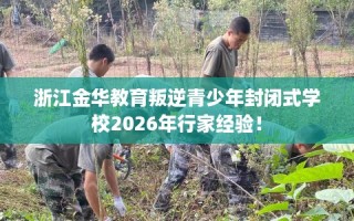 浙江金华教育叛逆青少年封闭式学校2026年行家经验！