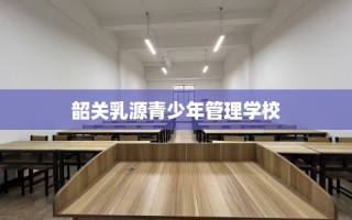韶关乳源青少年管理学校