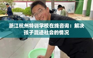 浙江杭州特训学校在线咨询：解决孩子混迹社会的情况