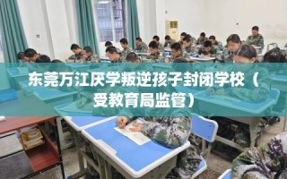 东莞万江厌学叛逆孩子封闭学校（受教育局监管）