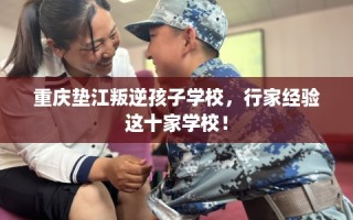 重庆垫江叛逆孩子学校，行家经验这十家学校！