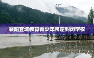 襄阳宜城教育青少年叛逆封闭学校