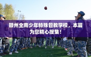 赣州全南少年特殊管教学校，本篇为您精心搜集！