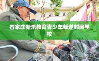 石家庄新乐教育青少年叛逆封闭学校