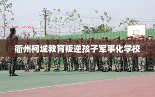 衢州柯城教育叛逆孩子军事化学校