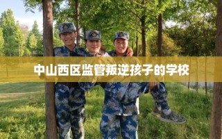 中山西区监管叛逆孩子的学校