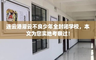 连云港灌云不良少年全封闭学校，本文为您实地考察过！