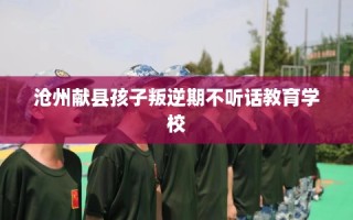 沧州献县孩子叛逆期不听话教育学校