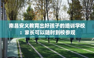 南昌安义教育出好孩子的培训学校：家长可以随时到校参观