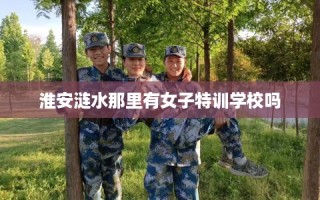 淮安涟水那里有女子特训学校吗