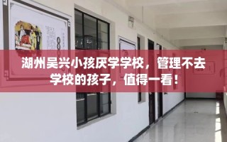 湖州吴兴小孩厌学学校，管理不去学校的孩子，值得一看！