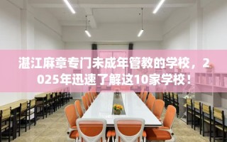 湛江麻章专门未成年管教的学校，2025年迅速了解这10家学校！