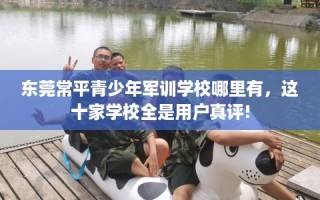 东莞常平青少年军训学校哪里有，这十家学校全是用户真评!