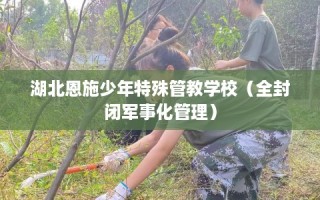 湖北恩施少年特殊管教学校（全封闭军事化管理）