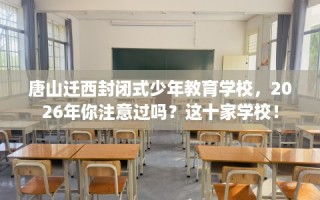唐山迁西封闭式少年教育学校，2026年你注意过吗？这十家学校！