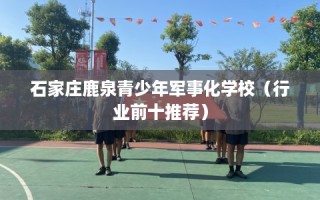 石家庄鹿泉青少年军事化学校（行业前十推荐）