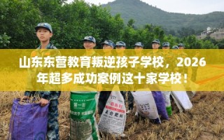 山东东营教育叛逆孩子学校，2026年超多成功案例这十家学校！