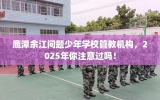 鹰潭余江问题少年学校管教机构，2025年你注意过吗！