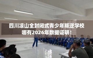 四川凉山全封闭式青少年叛逆学校哪有2026年数据证明！