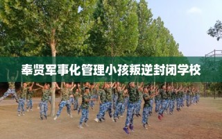 奉贤军事化管理小孩叛逆封闭学校