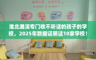 淮北濉溪专门收不听话的孩子的学校，2025年数据证明这10家学校！