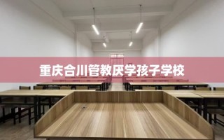 重庆合川管教厌学孩子学校