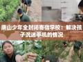 唐山少年全封闭寄宿学校：解决孩子沉迷手机的情况