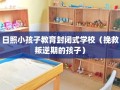 日照小孩子教育封闭式学校（挽救叛逆期的孩子）