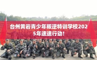 台州黄岩青少年叛逆特训学校2025年速速行动!