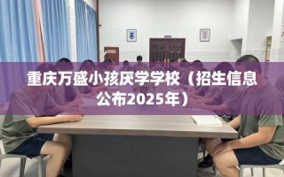 重庆万盛小孩厌学学校（招生信息公布2025年）