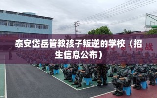 泰安岱岳管教孩子叛逆的学校（招生信息公布）