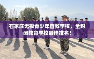 石家庄无极青少年管教学校，全封闭教育学校最佳排名！